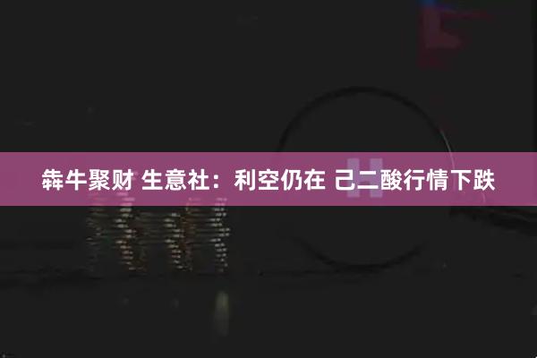 犇牛聚财 生意社：利空仍在 己二酸行情下跌