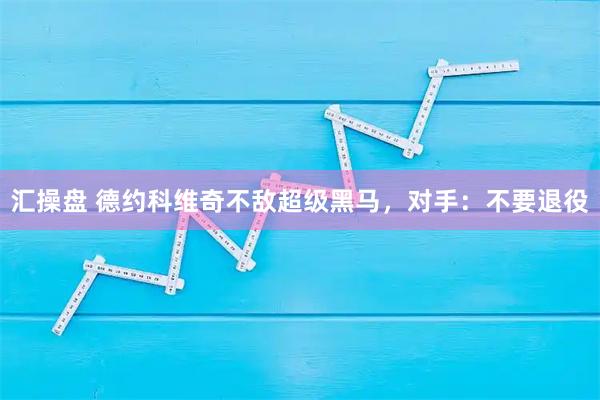 汇操盘 德约科维奇不敌超级黑马，对手：不要退役