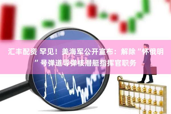 汇丰配资 罕见！美海军公开宣布：解除“怀俄明”号弹道导弹核潜艇指挥官职务