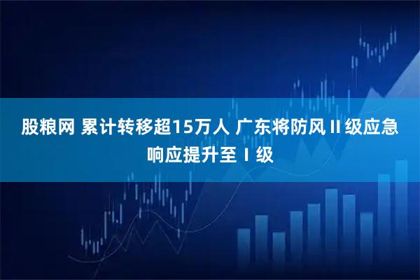 股粮网 累计转移超15万人 广东将防风Ⅱ级应急响应提升至Ⅰ级