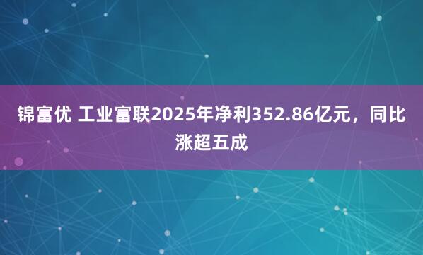 锦富优 工业富联2025年净利352.86亿元，同比涨超五成