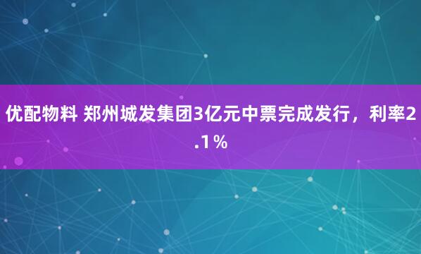 优配物料 郑州城发集团3亿元中票完成发行，利率2.1％
