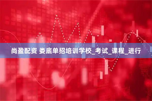 尚盈配资 娄底单招培训学校_考试_课程_进行