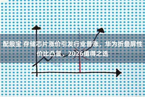 配股宝 存储芯片涨价引发行业普涨，华为折叠屏性价比凸显，2026值得之选