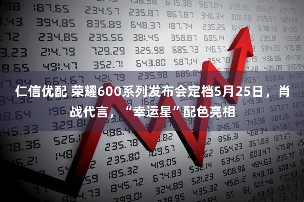 仁信优配 荣耀600系列发布会定档5月25日，肖战代言，“幸运星”配色亮相