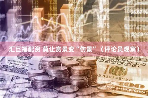 汇巨福配资 莫让赏景变“伤景”（评论员观察）