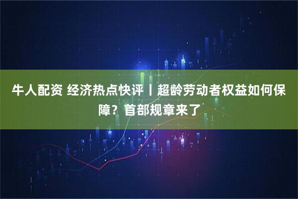 牛人配资 经济热点快评丨超龄劳动者权益如何保障？首部规章来了