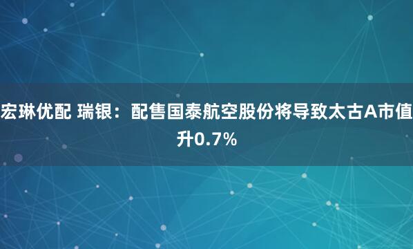 宏琳优配 瑞银：配售国泰航空股份将导致太古A市值升0.7%