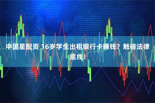 中国星配资 16岁学生出租银行卡赚钱？触碰法律底线！