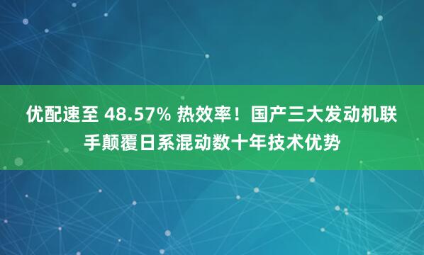 优配速至 48.57% 热效率！国产三大发动机联手颠覆日系混动数十年技术优势