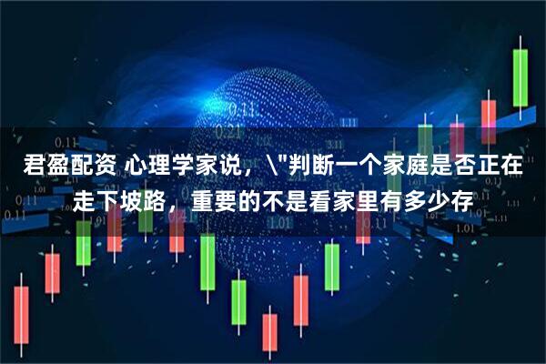 君盈配资 心理学家说，＂判断一个家庭是否正在走下坡路，重要的不是看家里有多少存