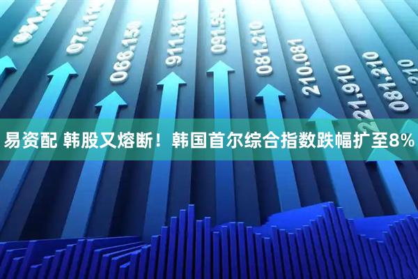 易资配 韩股又熔断！韩国首尔综合指数跌幅扩至8%