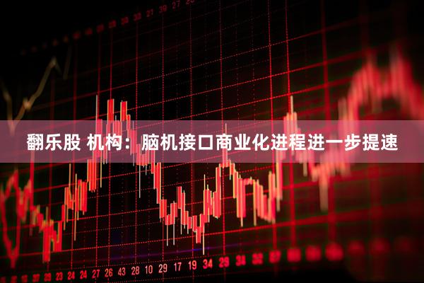 翻乐股 机构：脑机接口商业化进程进一步提速