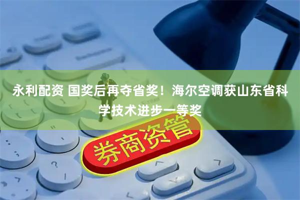 永利配资 国奖后再夺省奖！海尔空调获山东省科学技术进步一等奖