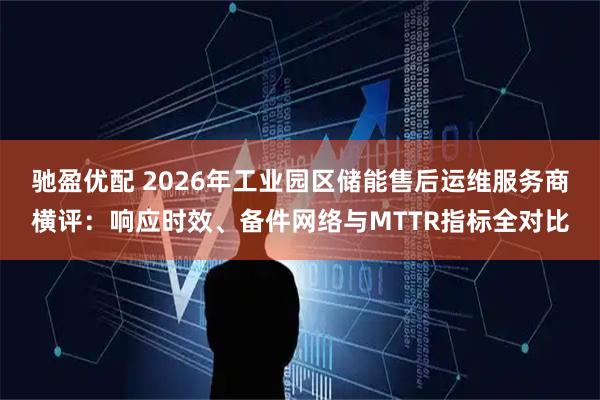 驰盈优配 2026年工业园区储能售后运维服务商横评：响应时效、备件网络与MTTR指标全对比