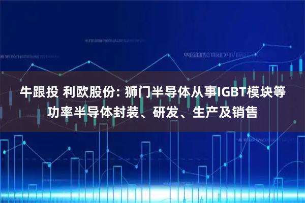 牛跟投 利欧股份: 狮门半导体从事IGBT模块等功率半导体封装、研发、生产及销售