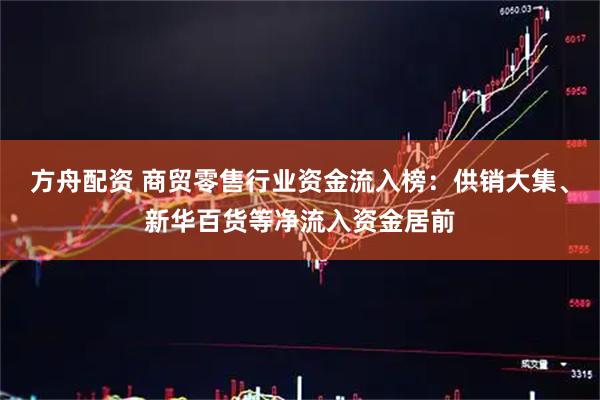 方舟配资 商贸零售行业资金流入榜：供销大集、新华百货等净流入资金居前